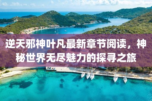 逆天邪神葉凡最新章節(jié)閱讀，神秘世界無盡魅力的探尋之旅