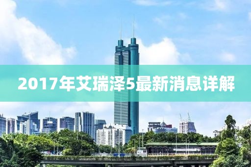 2017年艾瑞澤5最新消息詳解