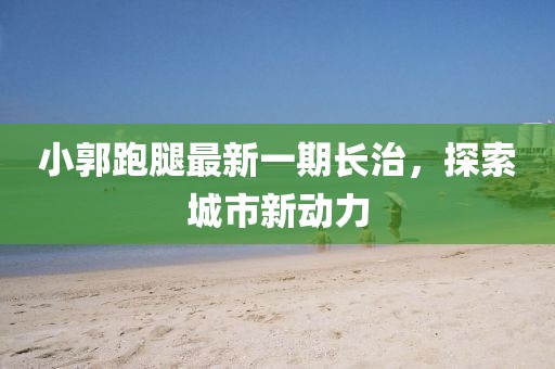 小郭跑腿最新一期長治，探索城市新動力