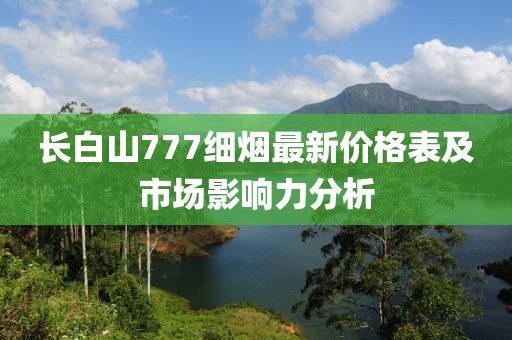 長白山777細(xì)煙最新價格表及市場影響力分析