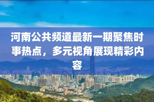 河南公共頻道最新一期聚焦時事熱點，多元視角展現(xiàn)精彩內(nèi)容