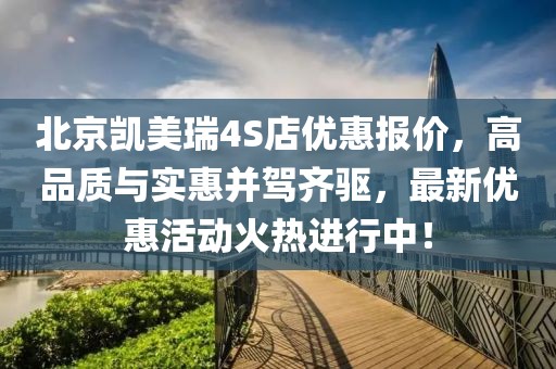 北京凱美瑞4S店優(yōu)惠報價，高品質與實惠并駕齊驅，最新優(yōu)惠活動火熱進行中！