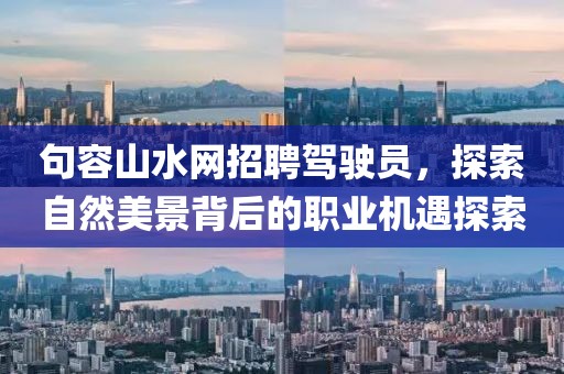 句容山水網(wǎng)招聘駕駛員，探索自然美景背后的職業(yè)機遇探索