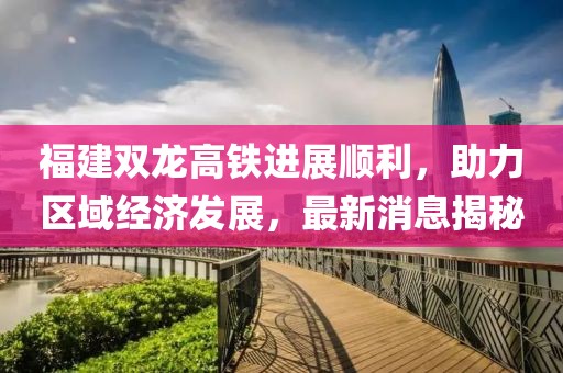 福建雙龍高鐵進(jìn)展順利，助力區(qū)域經(jīng)濟(jì)發(fā)展，最新消息揭秘