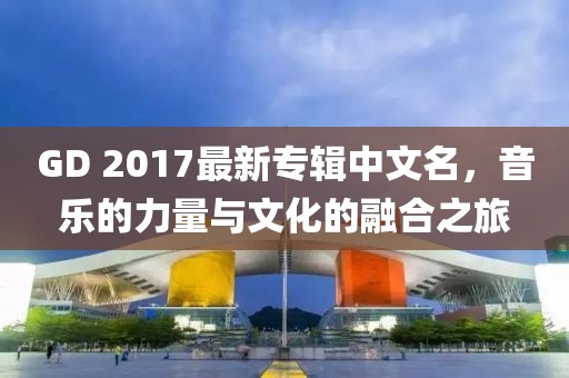 GD 2017最新專輯中文名，音樂的力量與文化的融合之旅
