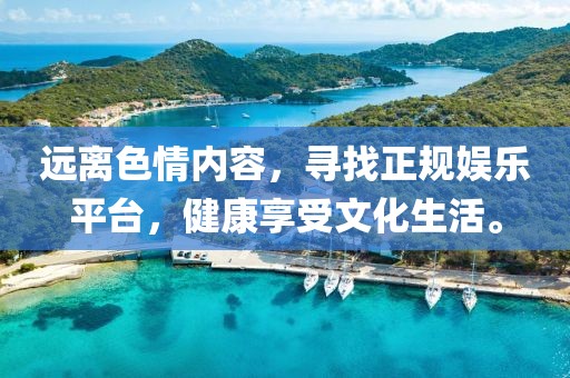 遠離色情內(nèi)容，尋找正規(guī)娛樂平臺，健康享受文化生活。