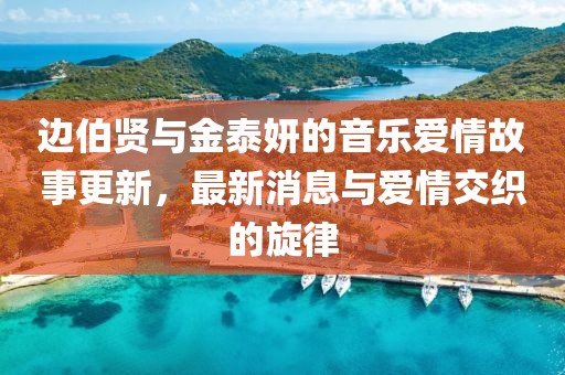 邊伯賢與金泰妍的音樂愛情故事更新，最新消息與愛情交織的旋律