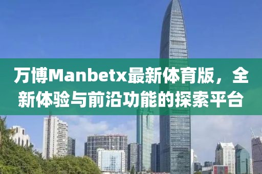 萬(wàn)博Manbetx最新體育版，全新體驗(yàn)與前沿功能的探索平臺(tái)