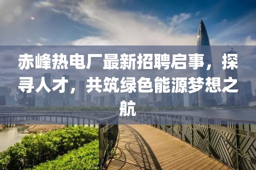 赤峰熱電廠最新招聘啟事，探尋人才，共筑綠色能源夢想之航