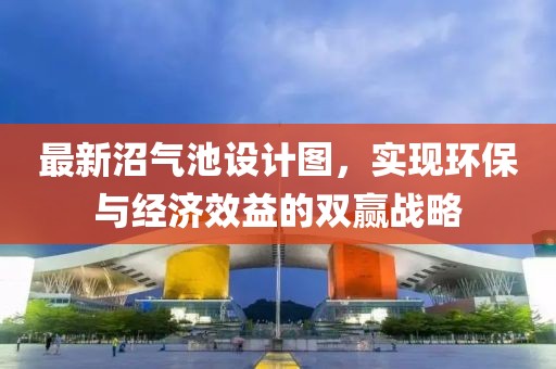 最新沼氣池設(shè)計圖，實現(xiàn)環(huán)保與經(jīng)濟效益的雙贏戰(zhàn)略