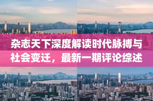 雜志天下深度解讀時(shí)代脈搏與社會(huì)變遷，最新一期評(píng)論綜述