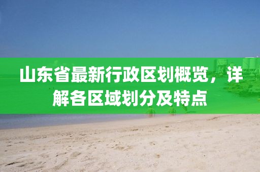 山東省最新行政區(qū)劃概覽，詳解各區(qū)域劃分及特點(diǎn)