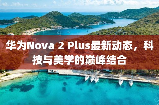 華為Nova 2 Plus最新動態(tài)，科技與美學(xué)的巔峰結(jié)合