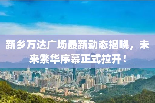 新鄉(xiāng)萬(wàn)達(dá)廣場(chǎng)最新動(dòng)態(tài)揭曉，未來(lái)繁華序幕正式拉開(kāi)！