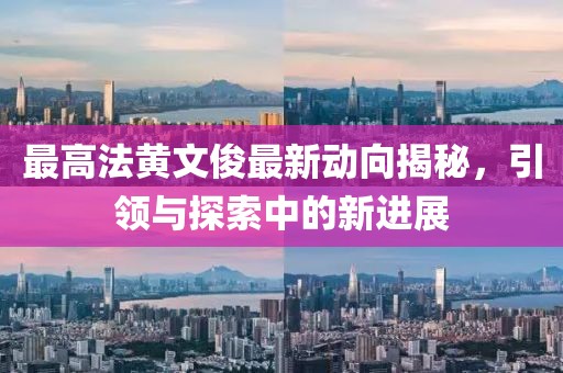 最高法黃文俊最新動(dòng)向揭秘，引領(lǐng)與探索中的新進(jìn)展