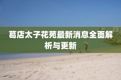 葛店太子花苑最新消息全面解析與更新