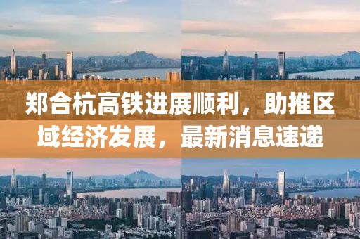 鄭合杭高鐵進(jìn)展順利，助推區(qū)域經(jīng)濟(jì)發(fā)展，最新消息速遞