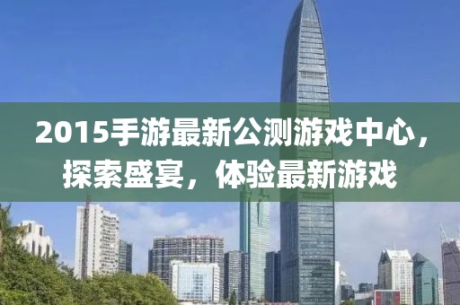 2015手游最新公測游戲中心，探索盛宴，體驗(yàn)最新游戲