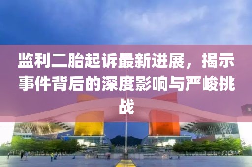 監(jiān)利二胎起訴最新進(jìn)展，揭示事件背后的深度影響與嚴(yán)峻挑戰(zhàn)