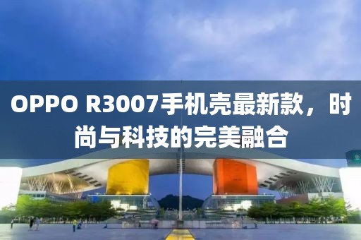 OPPO R3007手機殼最新款，時尚與科技的完美融合