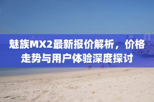 魅族MX2最新報價解析，價格走勢與用戶體驗深度探討