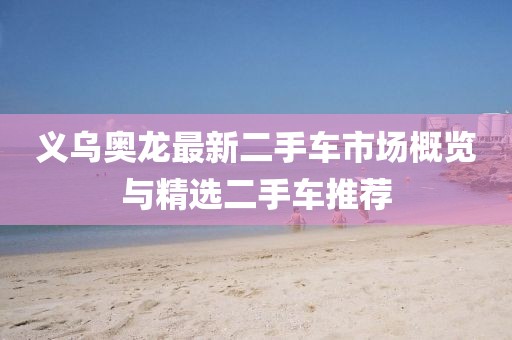 義烏奧龍最新二手車市場(chǎng)概覽與精選二手車推薦