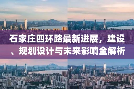 石家莊四環(huán)路最新進(jìn)展，建設(shè)、規(guī)劃設(shè)計(jì)與未來影響全解析