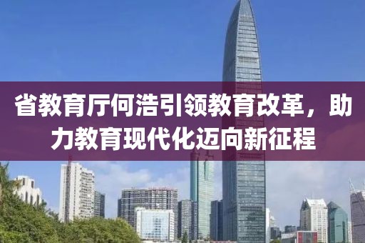 省教育廳何浩引領(lǐng)教育改革，助力教育現(xiàn)代化邁向新征程