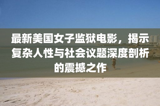 最新美國(guó)女子監(jiān)獄電影，揭示復(fù)雜人性與社會(huì)議題深度剖析的震撼之作