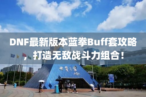 DNF最新版本藍(lán)拳Buff套攻略，打造無敵戰(zhàn)斗力組合！