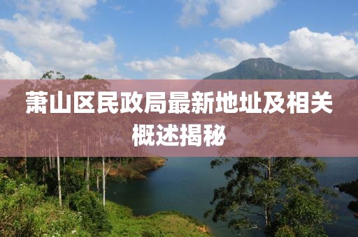 蕭山區(qū)民政局最新地址及相關(guān)概述揭秘