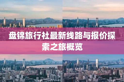 盤錦旅行社最新線路與報價探索之旅概覽