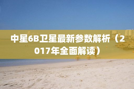 中星6B衛(wèi)星最新參數(shù)解析（2017年全面解讀）