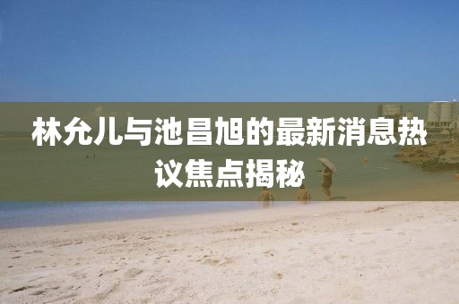林允兒與池昌旭的最新消息熱議焦點(diǎn)揭秘