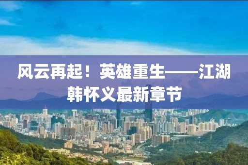 風(fēng)云再起！英雄重生——江湖韓懷義最新章節(jié)