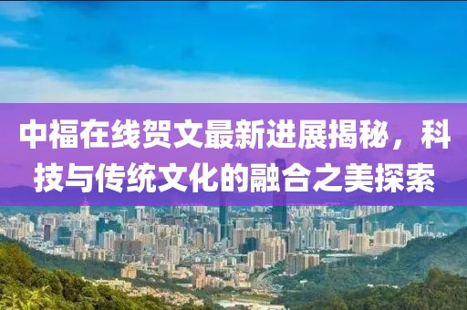 中福在線賀文最新進展揭秘,科技與傳統(tǒng)文化的融合之美探索