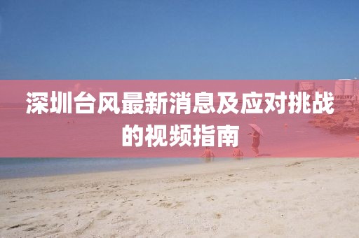 深圳臺(tái)風(fēng)最新消息及應(yīng)對(duì)挑戰(zhàn)的視頻指南
