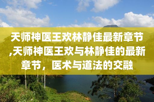 天師神醫(yī)王歡林靜佳最新章節(jié),天師神醫(yī)王歡與林靜佳的最新章節(jié)，醫(yī)術(shù)與道法的交融