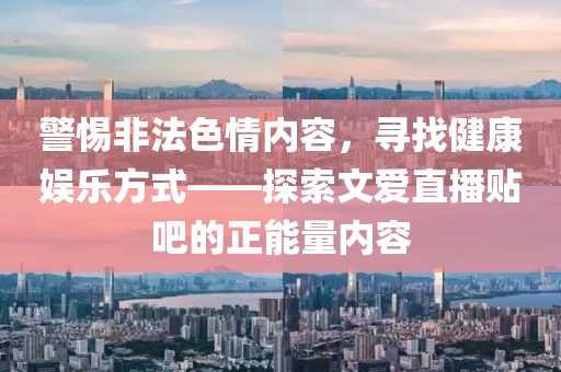 警惕非法色情內(nèi)容，尋找健康娛樂方式——探索文愛直播貼吧的正能量內(nèi)容