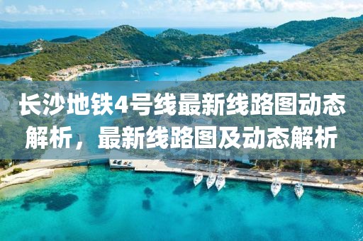 長沙地鐵4號線最新線路圖動態(tài)解析，最新線路圖及動態(tài)解析
