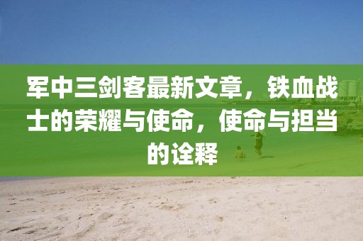 軍中三劍客最新文章，鐵血戰(zhàn)士的榮耀與使命，使命與擔(dān)當(dāng)?shù)脑忈? width=