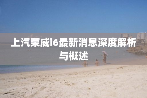 上汽榮威i6最新消息深度解析與概述