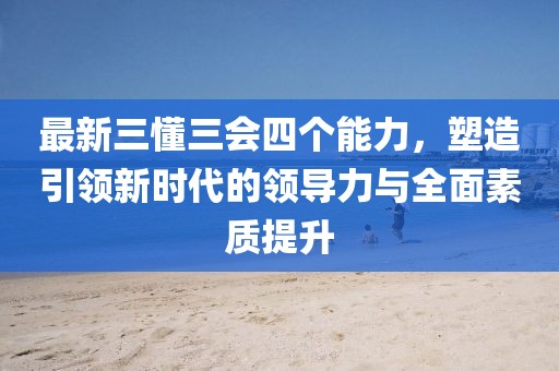 最新三懂三會四個能力，塑造引領新時代的領導力與全面素質提升