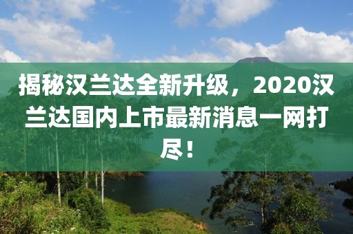 揭秘漢蘭達全新升級，2020漢蘭達國內(nèi)上市最新消息一網(wǎng)打盡！