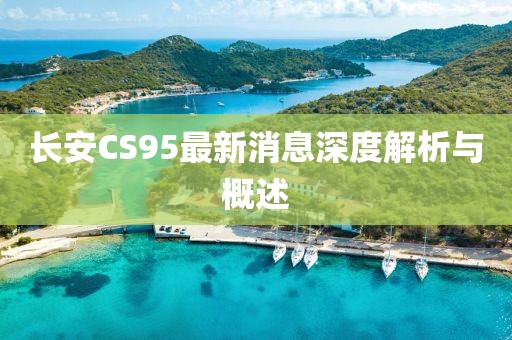 長安CS95最新消息深度解析與概述