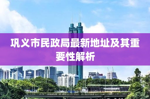 鞏義市民政局最新地址及其重要性解析