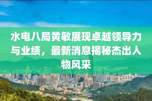 水電八局黃敏展現(xiàn)卓越領(lǐng)導(dǎo)力與業(yè)績(jī)，最新消息揭秘杰出人物風(fēng)采