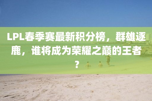 LPL春季賽最新積分榜，群雄逐鹿，誰將成為榮耀之巔的王者？