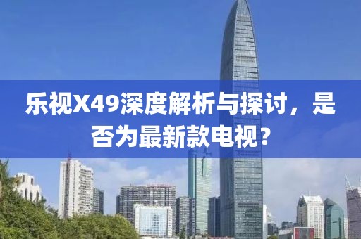 樂視X49深度解析與探討，是否為最新款電視？