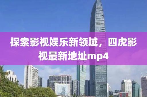 探索影視娛樂新領(lǐng)域，四虎影視最新地址mp4